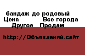 бандаж до родовый  › Цена ­ 1 000 - Все города Другое » Продам   